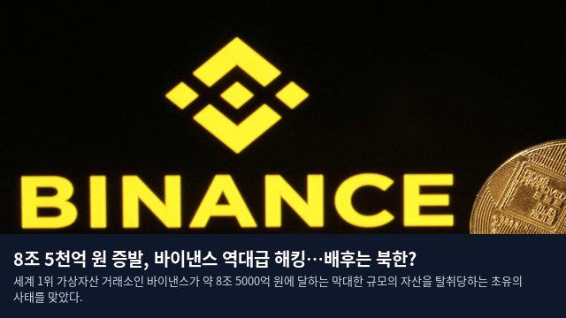 8조 5천억 원 증발, 바이낸스 역대급 해킹…배후는 북한?
세계 1위 가상자산 거래소인 바이낸스가 약 8조 5000억 원에 달하는 막대한 규모의 자산을 탈취당하는 초유의 사태를 맞았다.