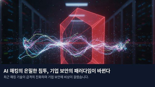 AI 해킹의 은밀한 침투, 기업 보안의 패러다임이 바뀐다