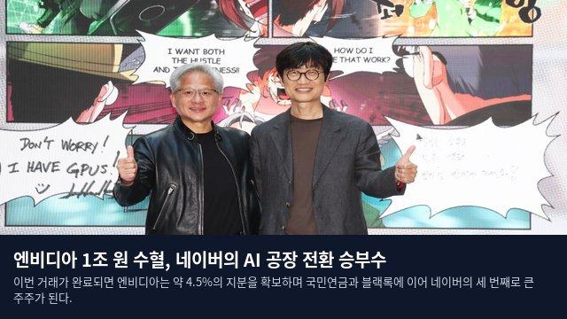 엔비디아 1조 원 수혈, 네이버의 AI 공장 전환 승부수
이번 거래가 완료되면 엔비디아는 약 4.5%의 지분을 확보하며 국민연금과 블랙록에 이어 네이버의 세 번째로 큰 주주가 된다.