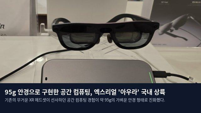 95g 안경으로 구현한 공간 컴퓨팅, 엑스리얼 '아우라' 국내 상륙
기존의 무거운 XR 헤드셋이 선사하던 공간 컴퓨팅 경험이 약 95g의 가벼운 안경 형태로 진화했다.